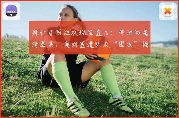 拜仁夺冠狂欢现场直击：啤酒浴高清图集，奥利塞遭队友“围攻”搞笑瞬间
