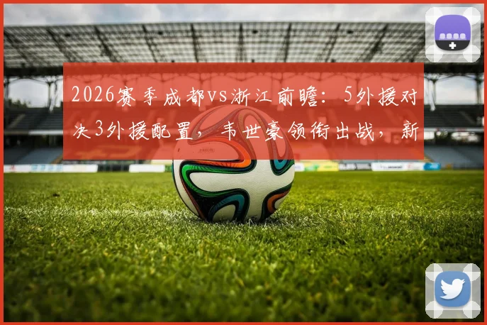 2026赛季成都vs浙江前瞻:5外援对决3外援配置,韦世豪领衔出战,新星王钰栋能否替补建功