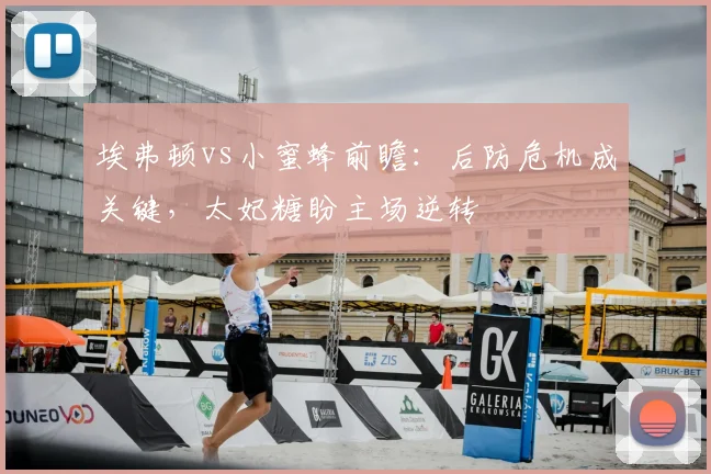 埃弗顿vs小蜜蜂前瞻：后防危机成关键，太妃糖盼主场逆转