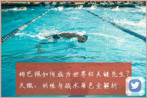 姆巴佩如何成为世界杯关键先生？天赋、训练与战术角色全解析