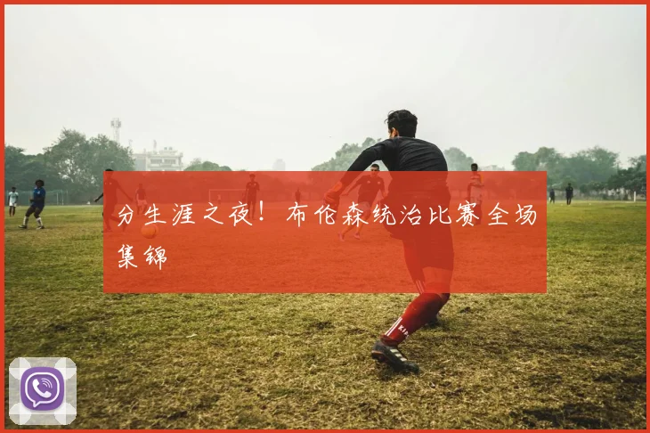 分生涯之夜！布伦森统治比赛全场集锦
