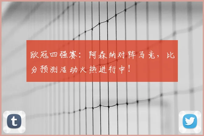 欧冠四强赛:阿森纳对阵马竞,比分预测活动火热进行中!