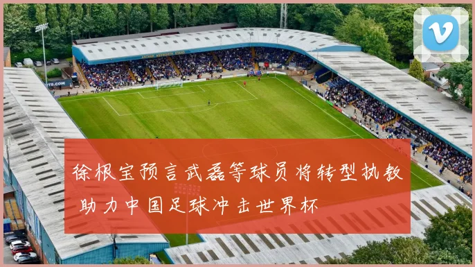 徐根宝预言武磊等球员将转型执教 助力中国足球冲击世界杯