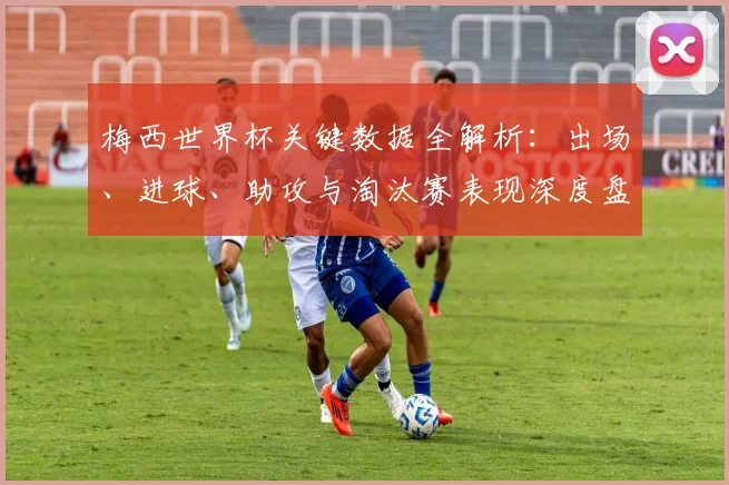 梅西世界杯关键数据全解析：出场、进球、助攻与淘汰赛表现深度盘点