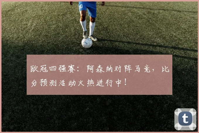 欧冠四强赛：阿森纳对阵马竞，比分预测活动火热进行中！
