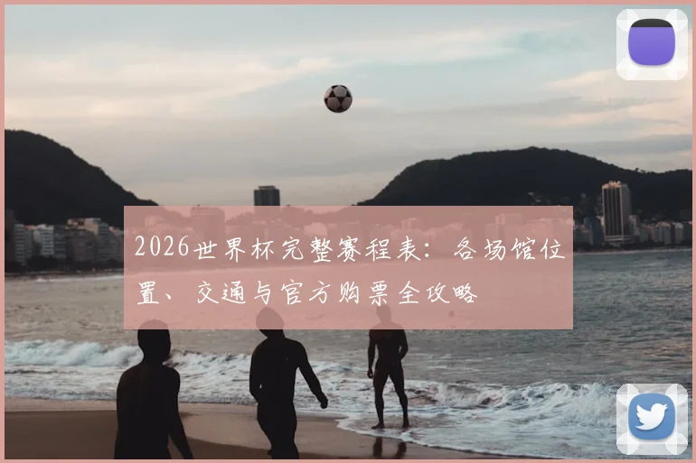 2026世界杯完整赛程表：各场馆位置、交通与官方购票全攻略