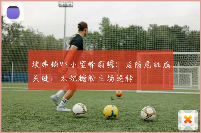 埃弗顿vs小蜜蜂前瞻：后防危机成关键，太妃糖盼主场逆转