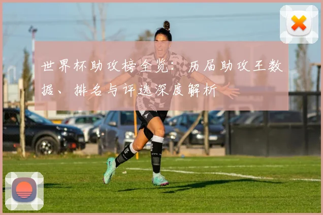 世界杯助攻榜全览：历届助攻王数据、排名与评选深度解析