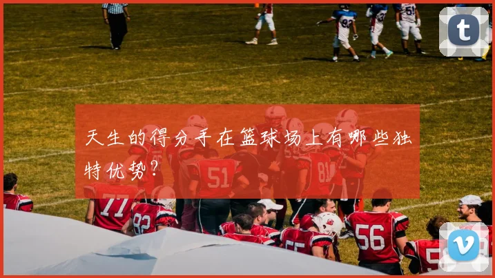 天生的得分手在篮球场上有哪些独特优势？