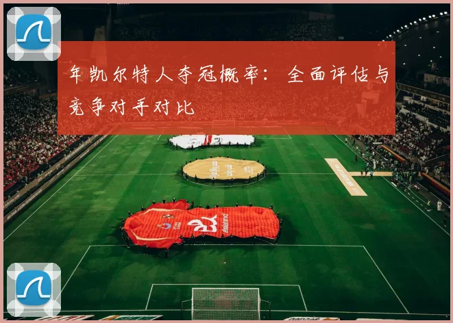 年凯尔特人夺冠概率:全面评估与竞争对手对比
