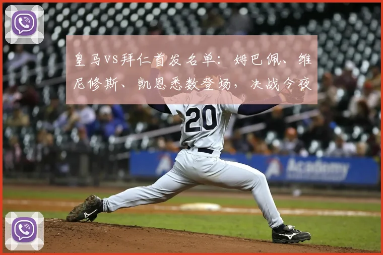 皇马vs拜仁首发名单：姆巴佩、维尼修斯、凯恩悉数登场，决战今夜