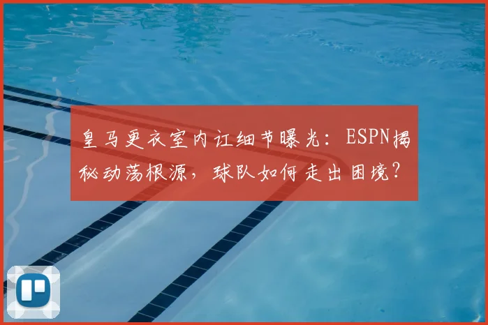 皇马更衣室内讧细节曝光：ESPN揭秘动荡根源，球队如何走出困境？
