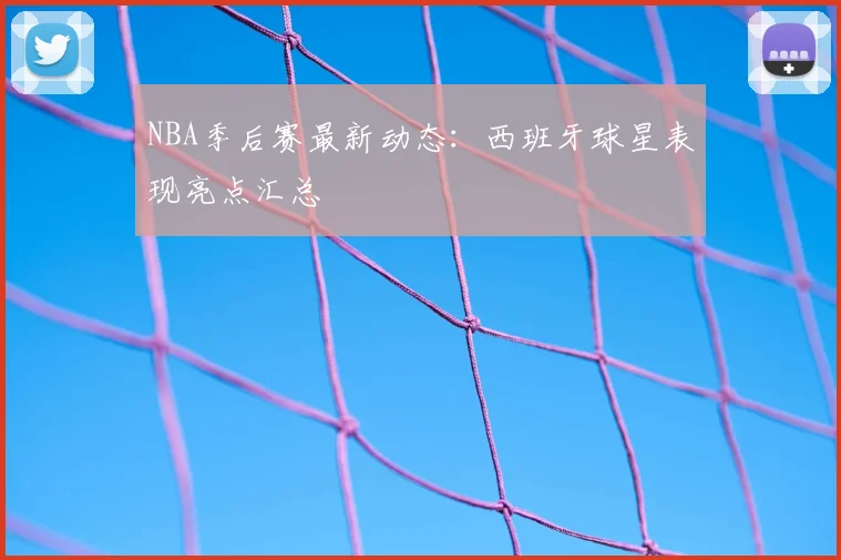 NBA季后赛最新动态:西班牙球星表现亮点汇总