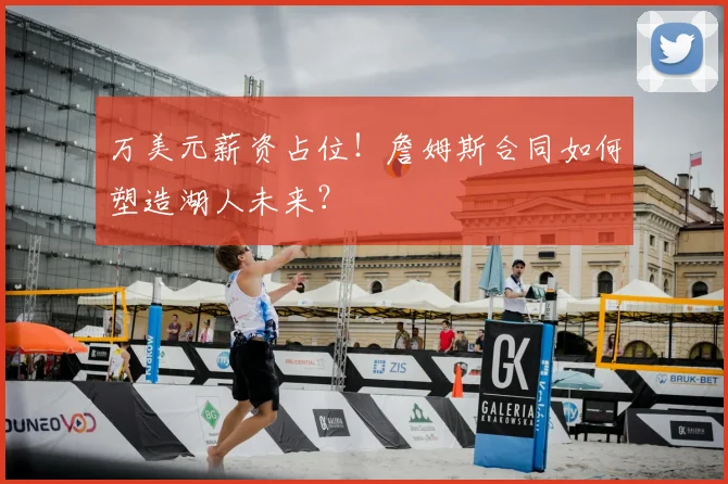万美元薪资占位！詹姆斯合同如何塑造湖人未来？