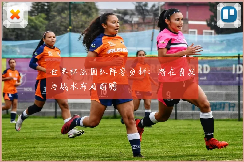 世界杯法国队阵容分析:潜在首发与战术布局前瞻