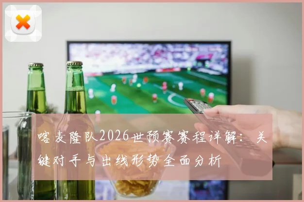 喀麦隆队2026世预赛赛程详解：关键对手与出线形势全面分析