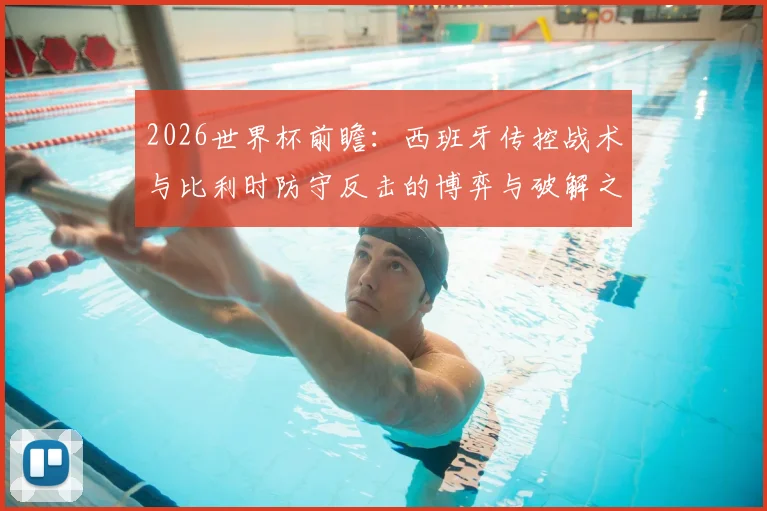 2026世界杯前瞻:西班牙传控战术与比利时防守反击的博弈与破解之道