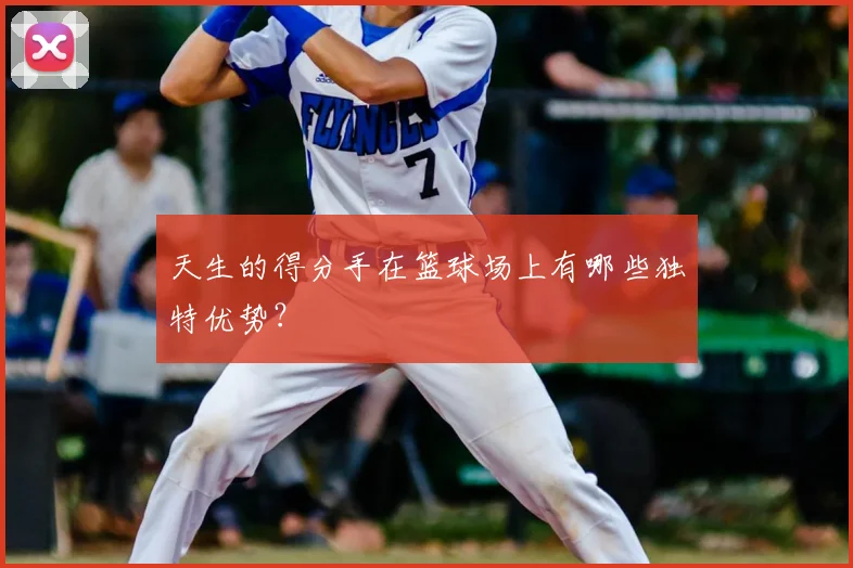 天生的得分手在篮球场上有哪些独特优势？