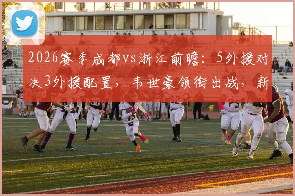 2026赛季成都vs浙江前瞻：5外援对决3外援配置，韦世豪领衔出战，新星王钰栋能否替补建功