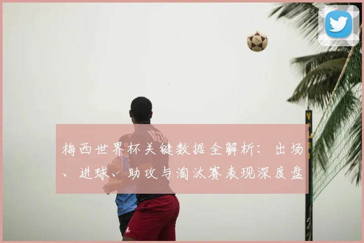 梅西世界杯关键数据全解析：出场、进球、助攻与淘汰赛表现深度盘点